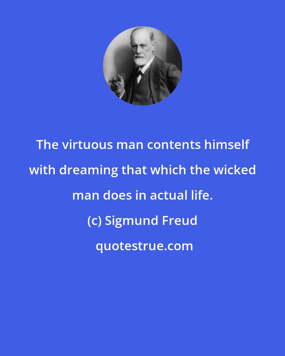 Sigmund Freud: The virtuous man contents himself with dreaming that which the wicked man does in actual life.