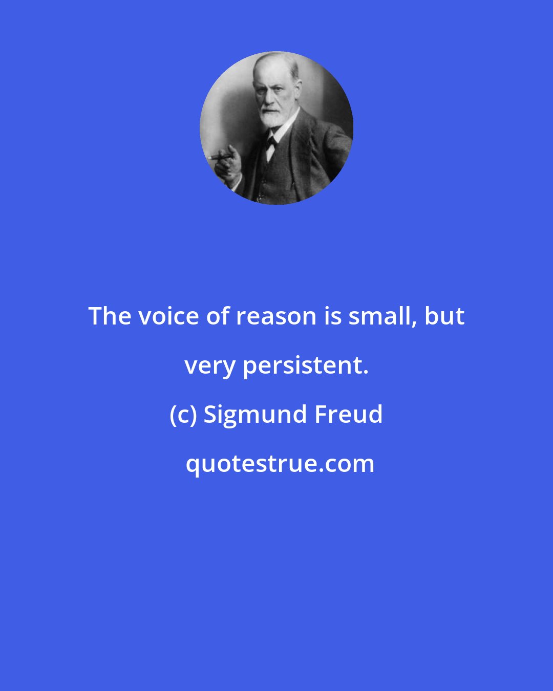 Sigmund Freud: The voice of reason is small, but very persistent.