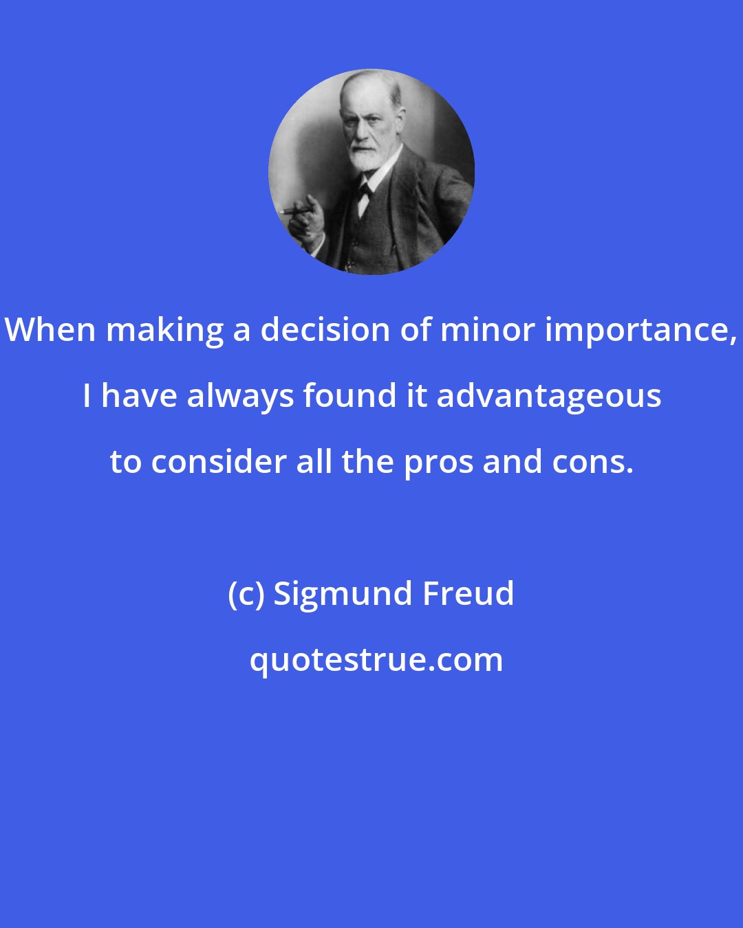 Sigmund Freud: When making a decision of minor importance, I have always found it advantageous to consider all the pros and cons.