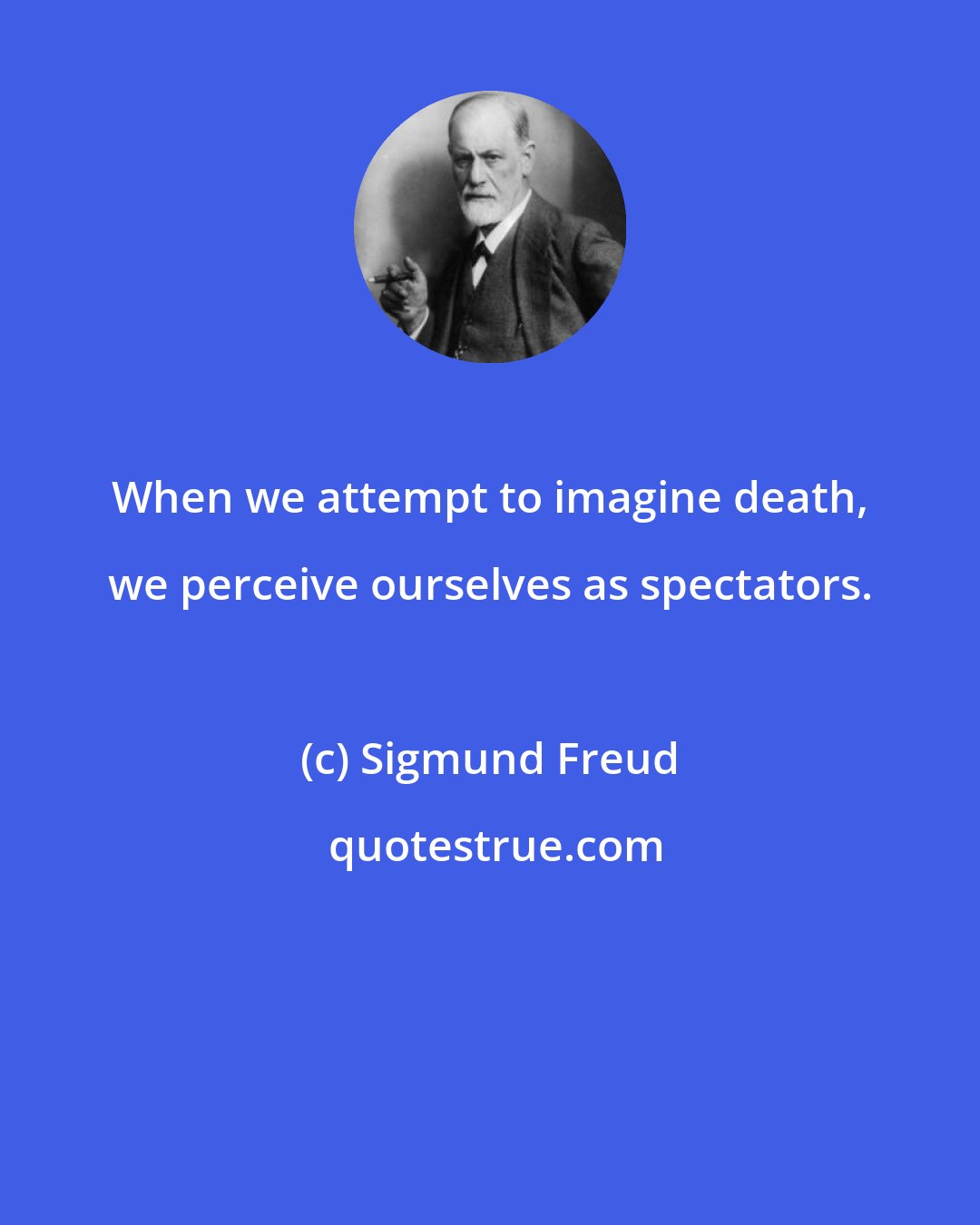 Sigmund Freud: When we attempt to imagine death, we perceive ourselves as spectators.