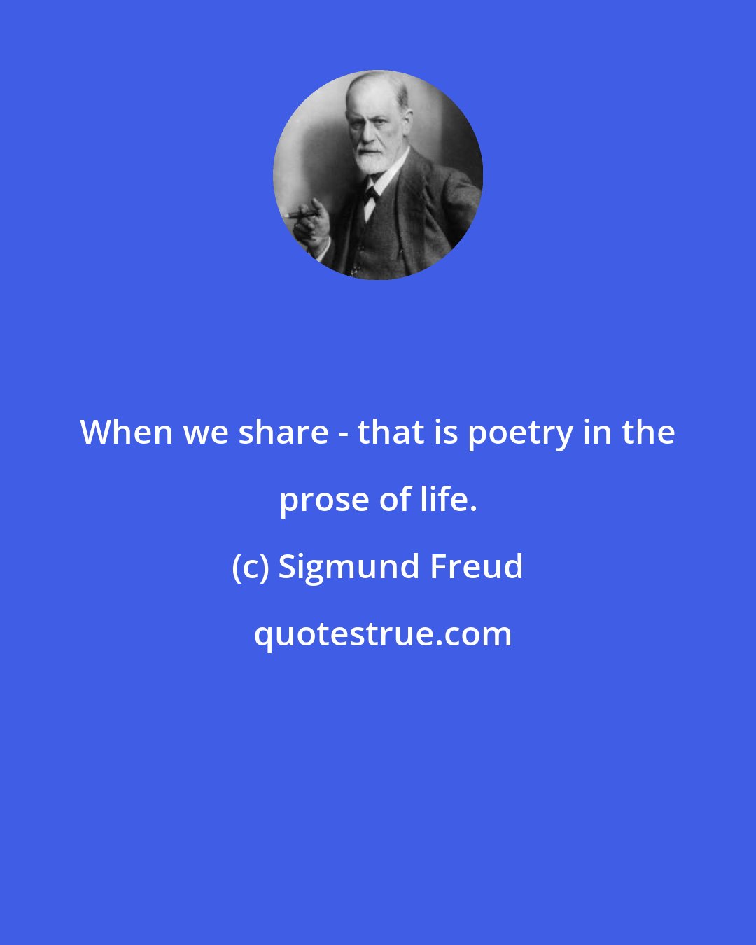 Sigmund Freud: When we share - that is poetry in the prose of life.