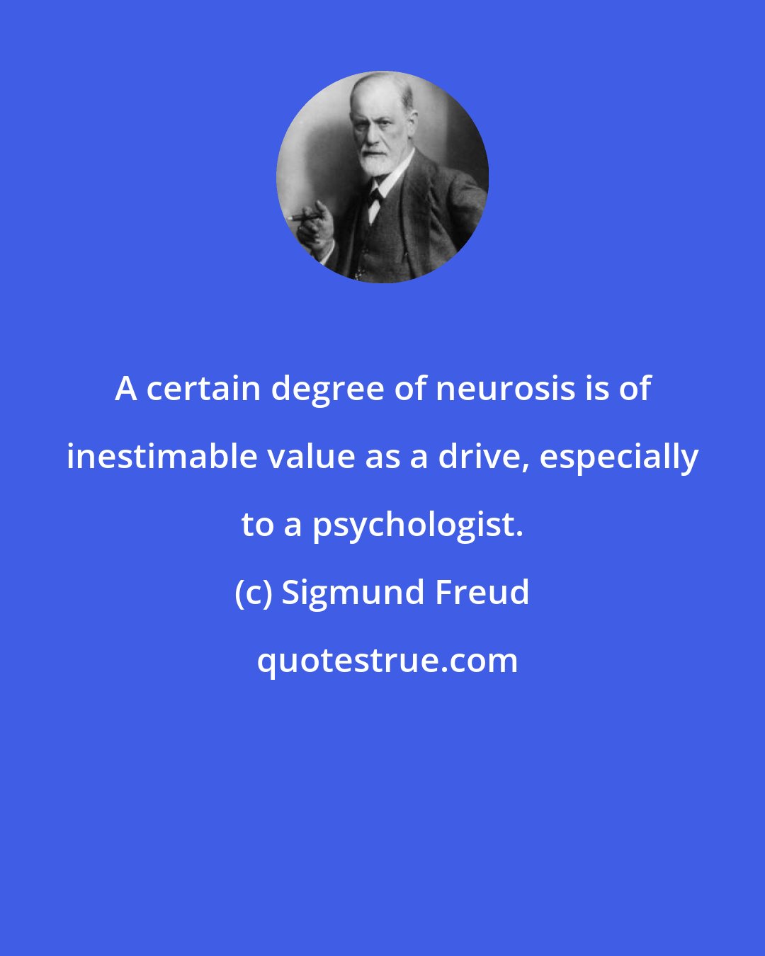 Sigmund Freud: A certain degree of neurosis is of inestimable value as a drive, especially to a psychologist.