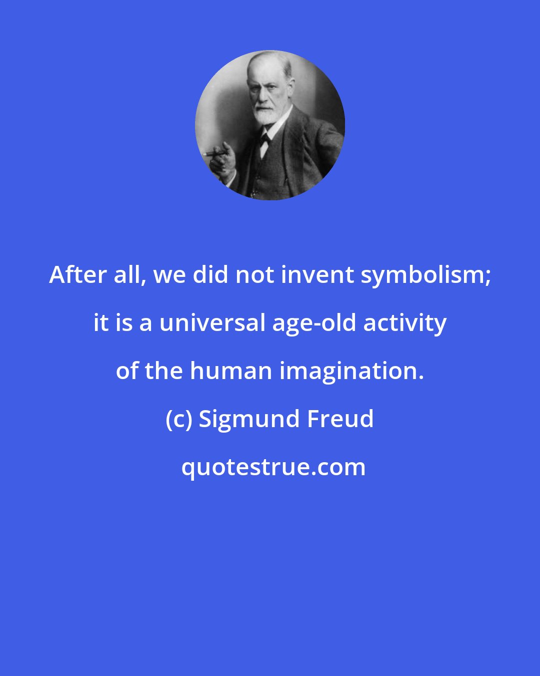 Sigmund Freud: After all, we did not invent symbolism; it is a universal age-old activity of the human imagination.