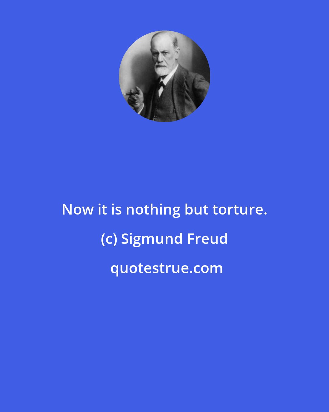 Sigmund Freud: Now it is nothing but torture.