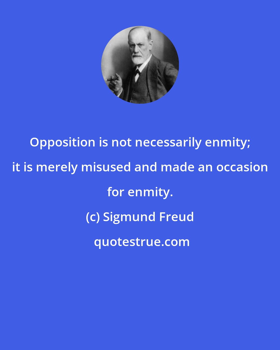 Sigmund Freud: Opposition is not necessarily enmity; it is merely misused and made an occasion for enmity.