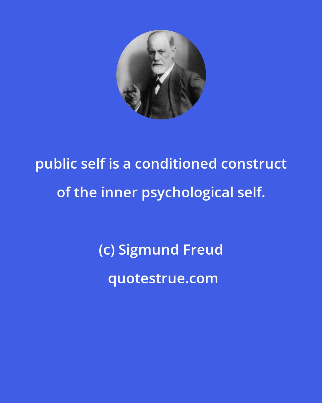 Sigmund Freud: public self is a conditioned construct of the inner psychological self.