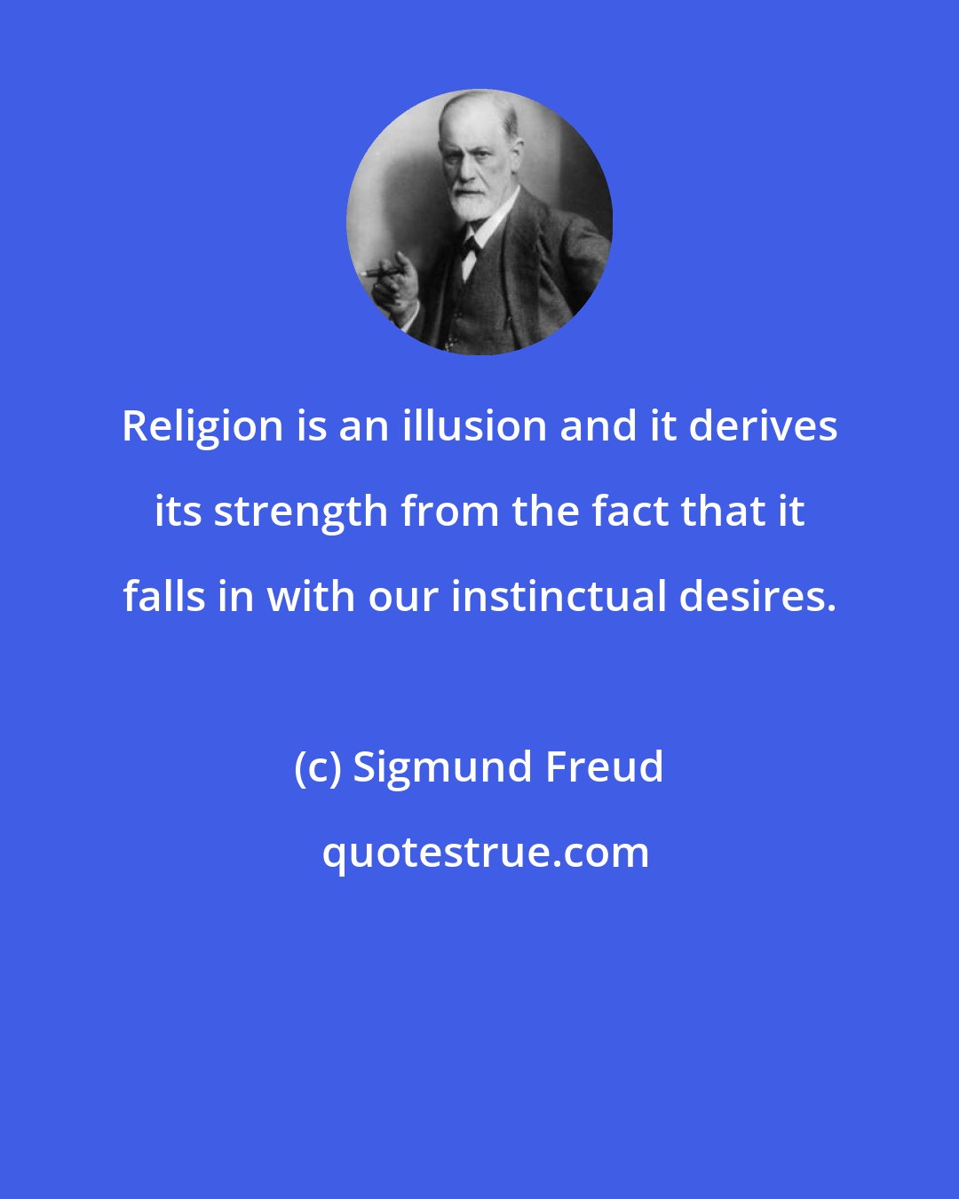 Sigmund Freud: Religion is an illusion and it derives its strength from the fact that it falls in with our instinctual desires.