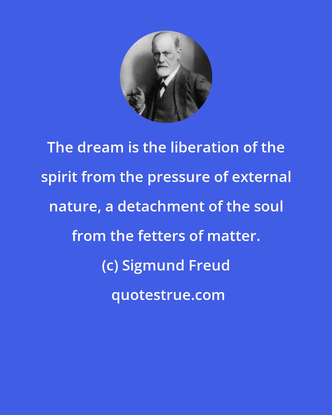 Sigmund Freud: The dream is the liberation of the spirit from the pressure of external nature, a detachment of the soul from the fetters of matter.