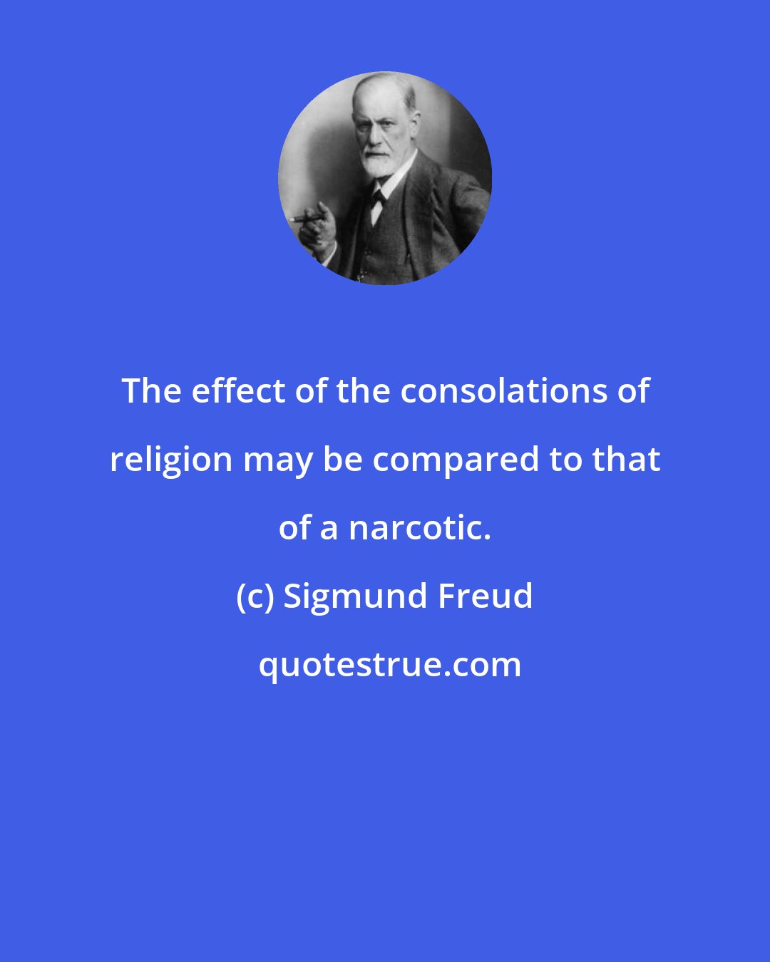 Sigmund Freud: The effect of the consolations of religion may be compared to that of a narcotic.