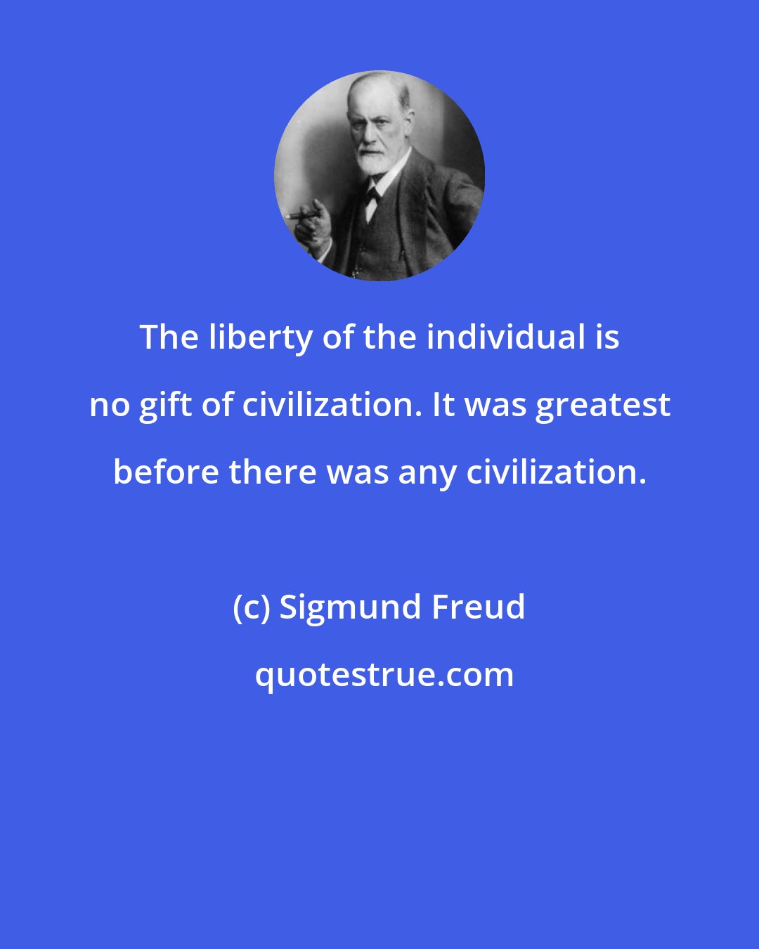 Sigmund Freud: The liberty of the individual is no gift of civilization. It was greatest before there was any civilization.