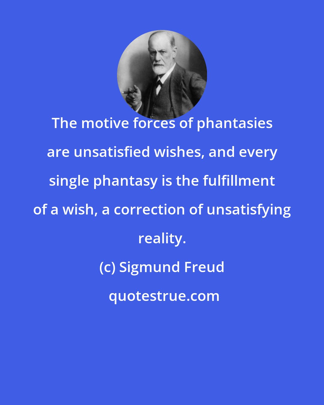 Sigmund Freud: The motive forces of phantasies are unsatisfied wishes, and every single phantasy is the fulfillment of a wish, a correction of unsatisfying reality.