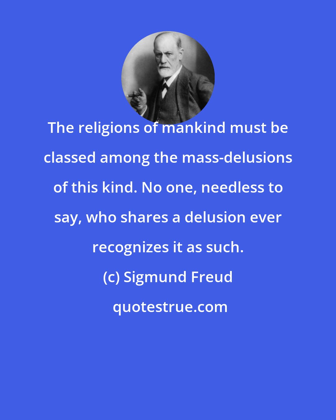 Sigmund Freud: The religions of mankind must be classed among the mass-delusions of this kind. No one, needless to say, who shares a delusion ever recognizes it as such.