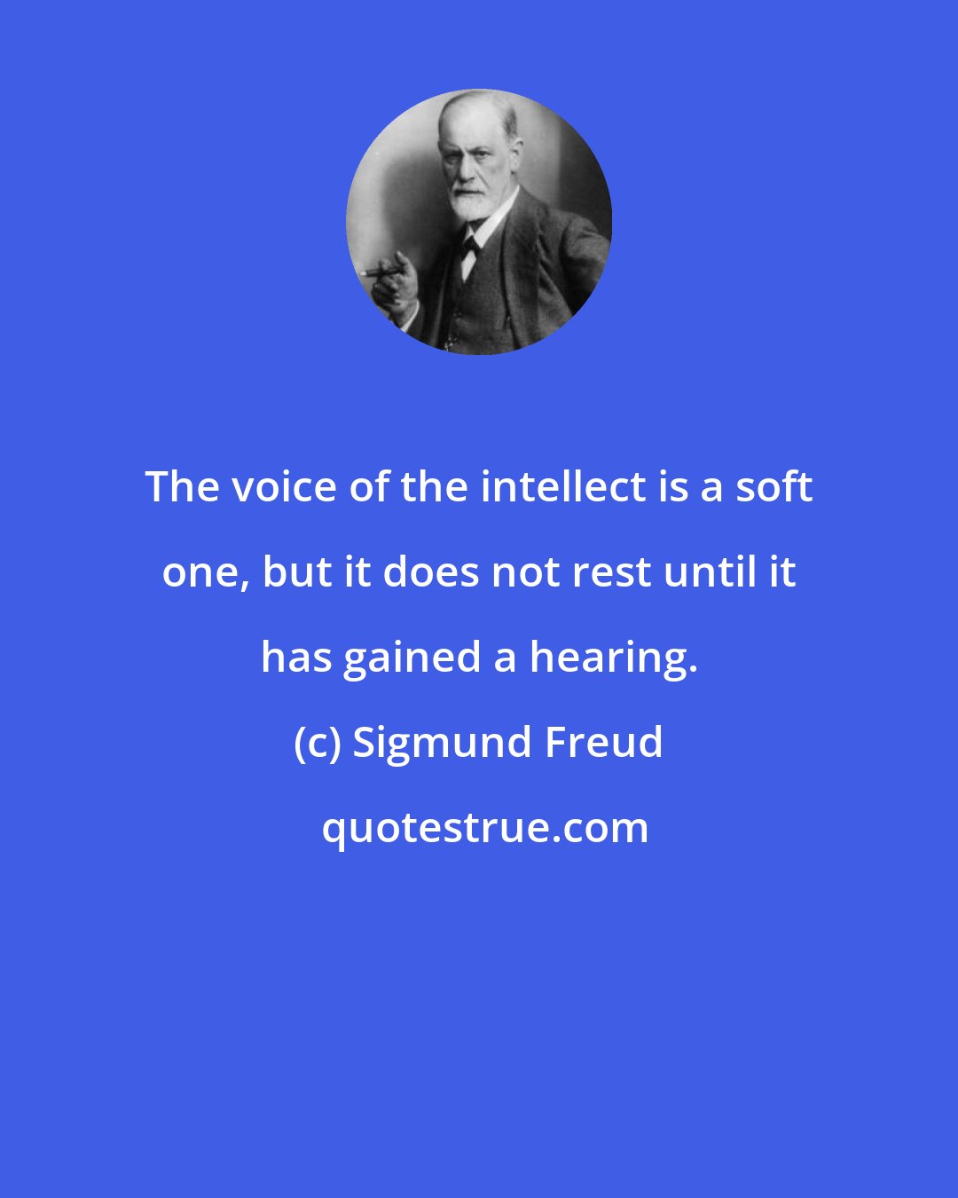 Sigmund Freud: The voice of the intellect is a soft one, but it does not rest until it has gained a hearing.