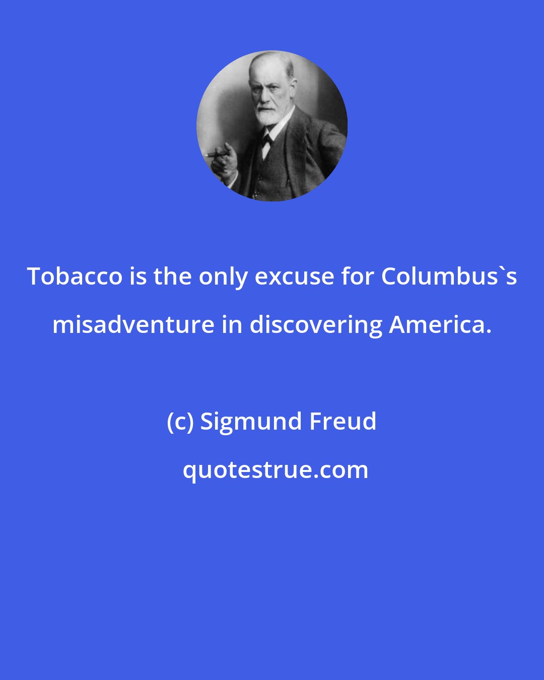 Sigmund Freud: Tobacco is the only excuse for Columbus's misadventure in discovering America.