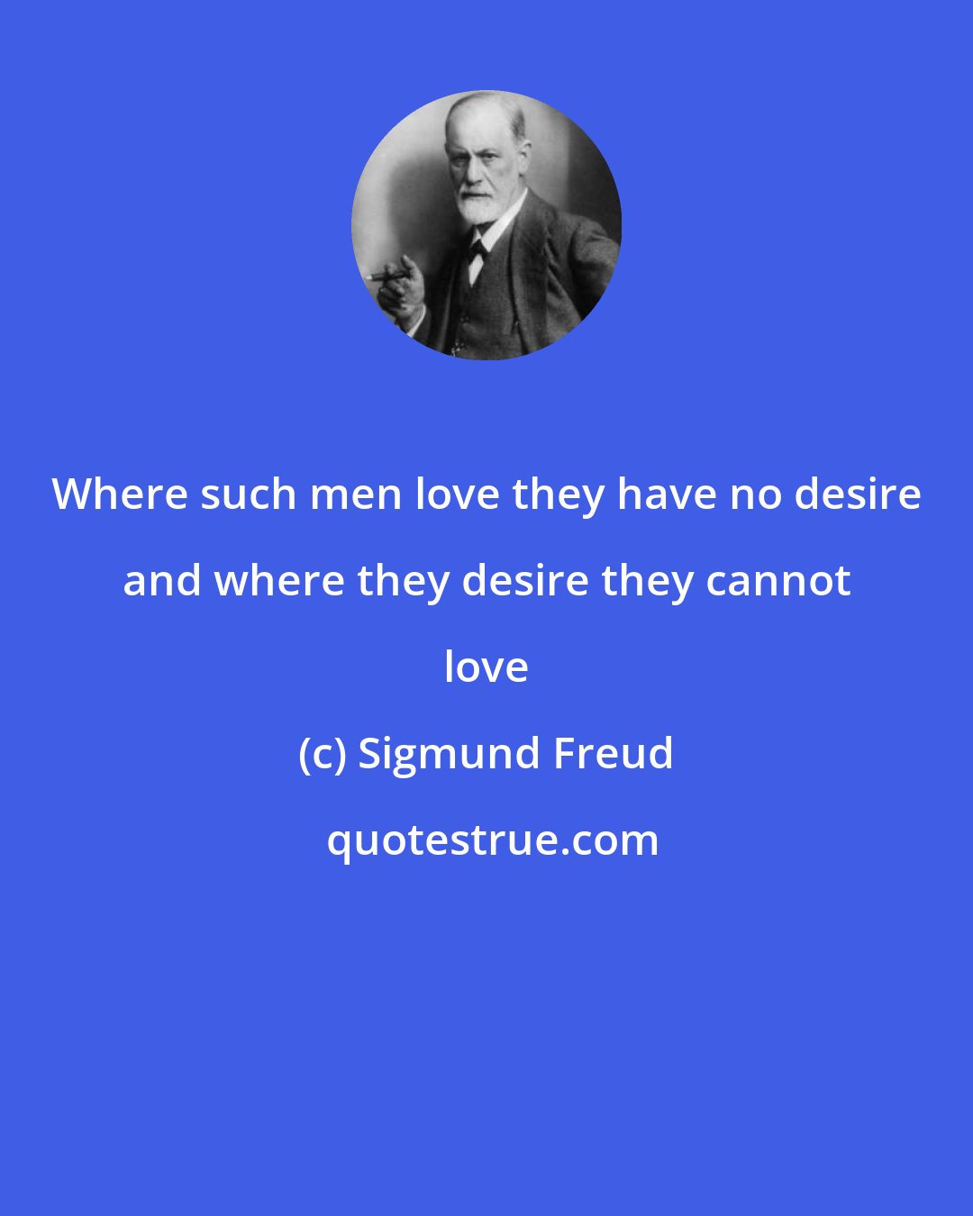 Sigmund Freud: Where such men love they have no desire and where they desire they cannot love