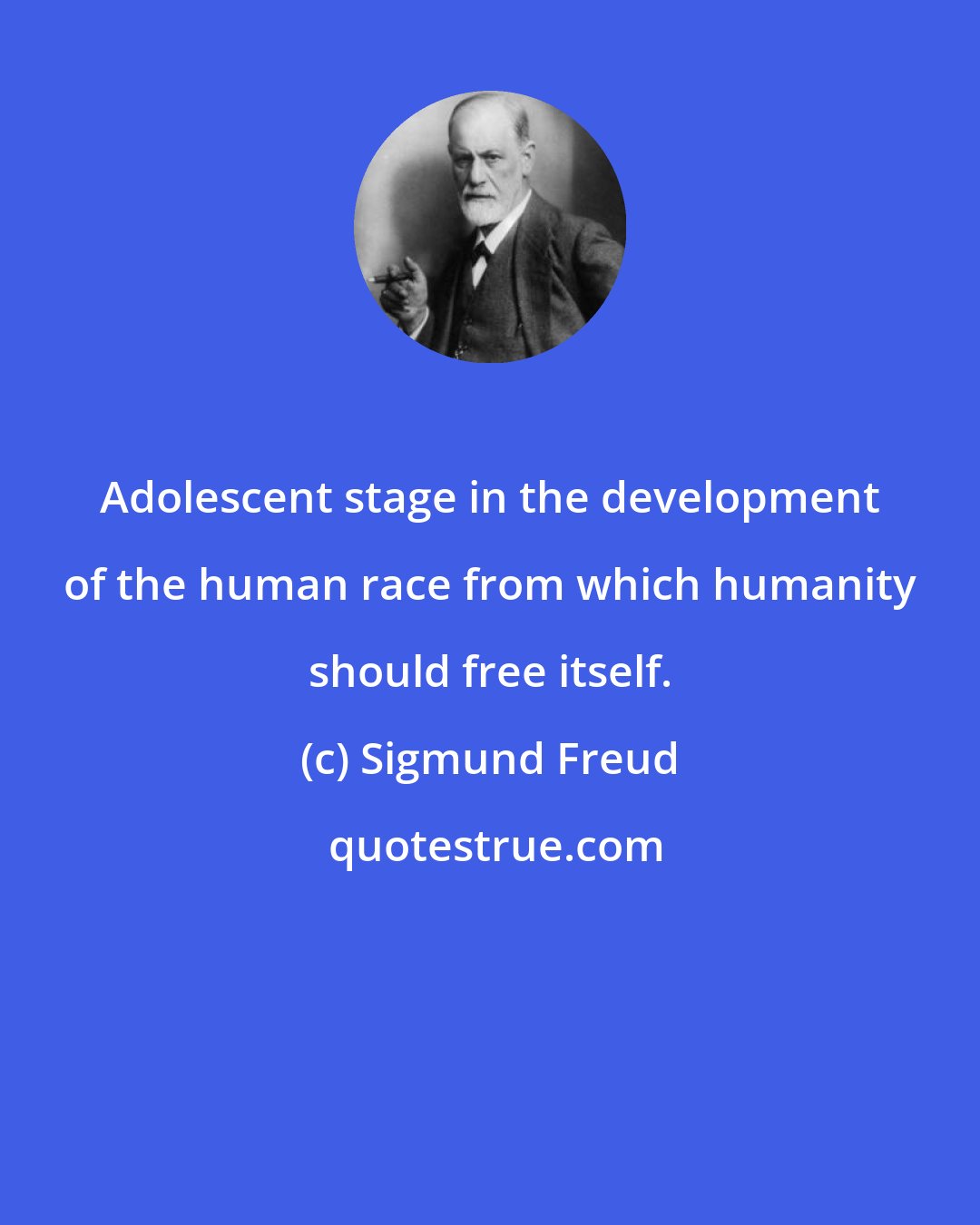 Sigmund Freud: Adolescent stage in the development of the human race from which humanity should free itself.