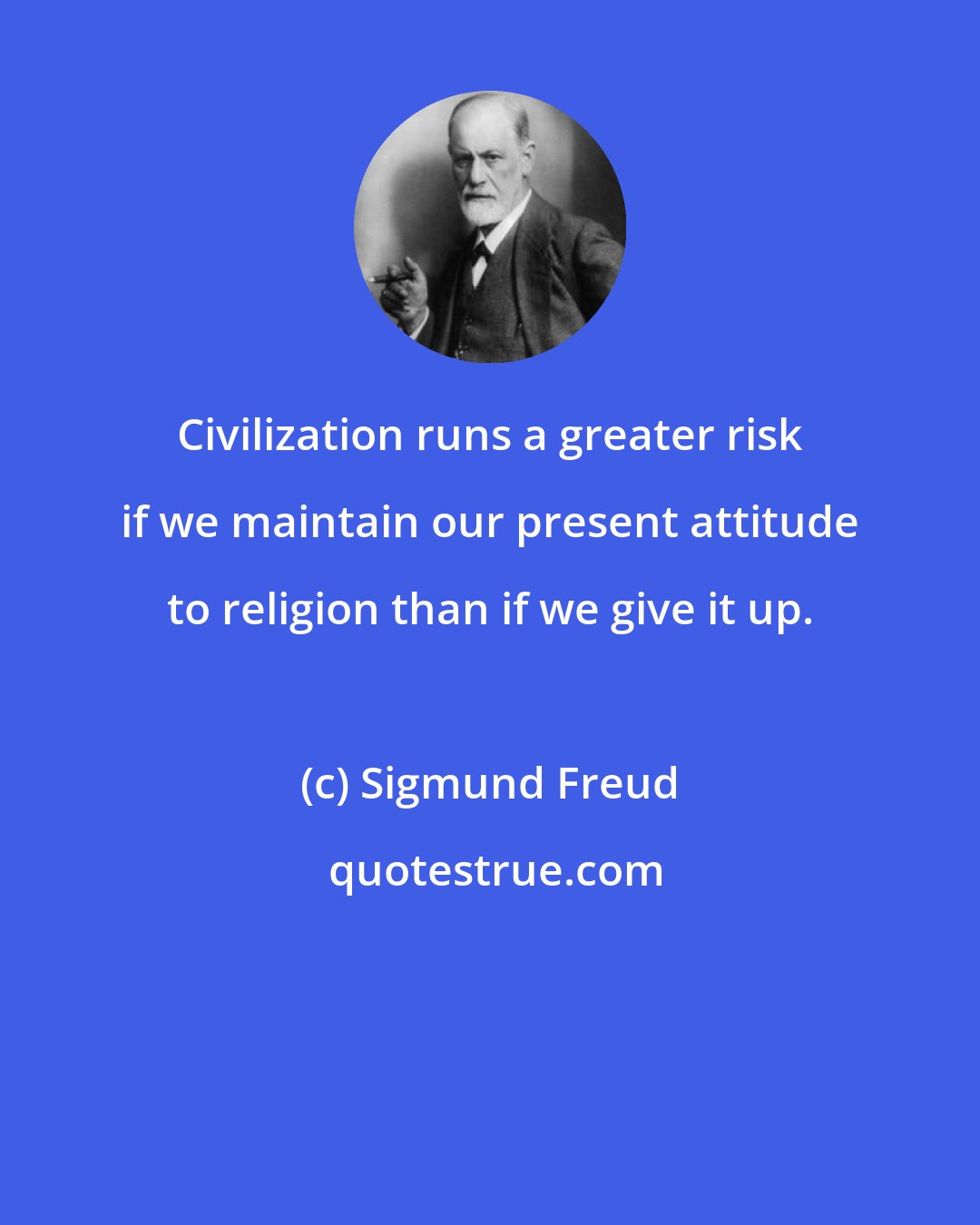 Sigmund Freud: Civilization runs a greater risk if we maintain our present attitude to religion than if we give it up.