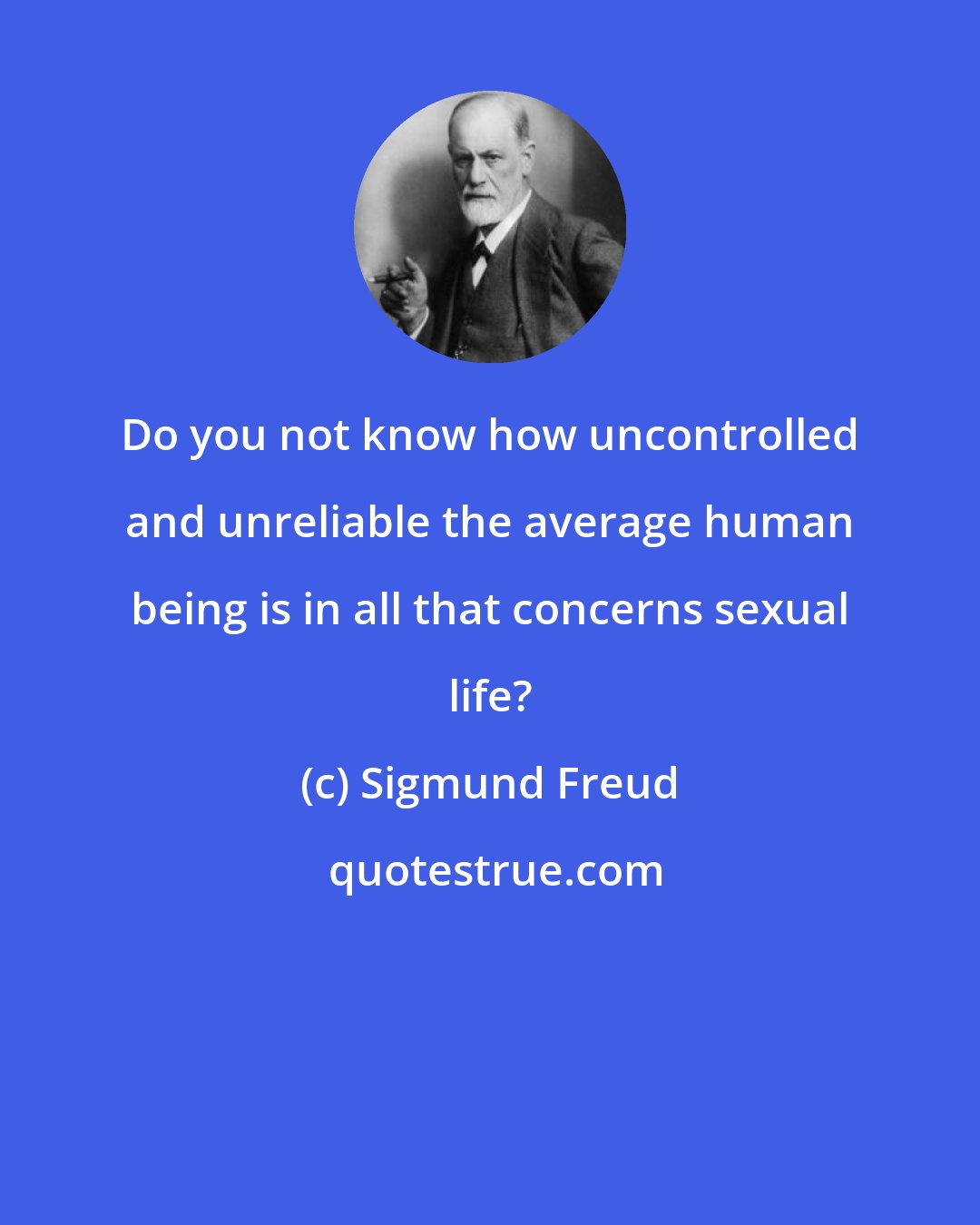 Sigmund Freud: Do you not know how uncontrolled and unreliable the average human being is in all that concerns sexual life?