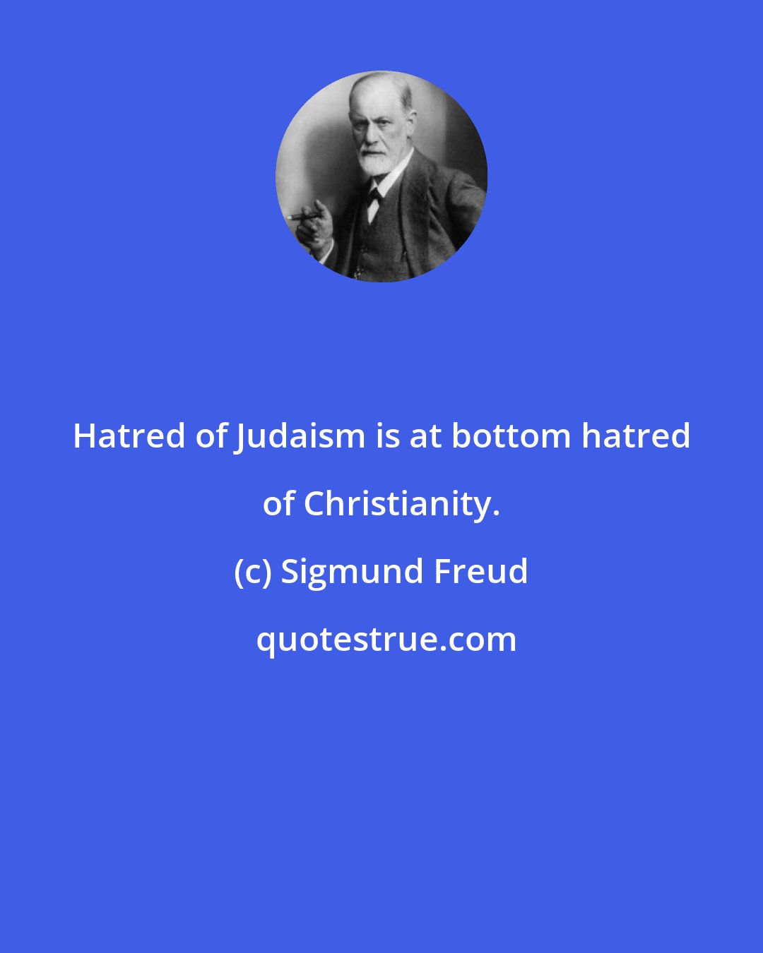 Sigmund Freud: Hatred of Judaism is at bottom hatred of Christianity.