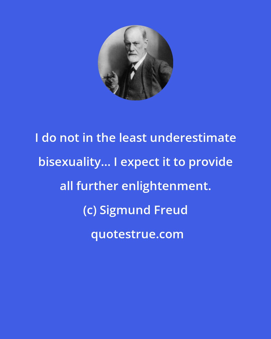 Sigmund Freud: I do not in the least underestimate bisexuality... I expect it to provide all further enlightenment.