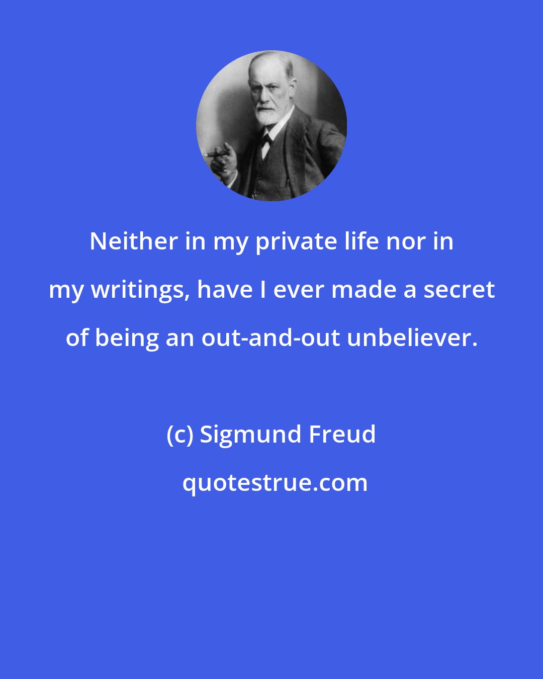 Sigmund Freud: Neither in my private life nor in my writings, have I ever made a secret of being an out-and-out unbeliever.