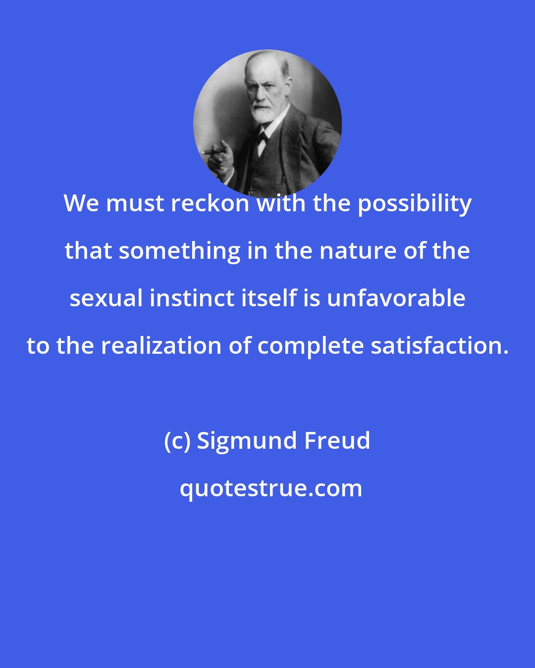 Sigmund Freud: We must reckon with the possibility that something in the nature of the sexual instinct itself is unfavorable to the realization of complete satisfaction.