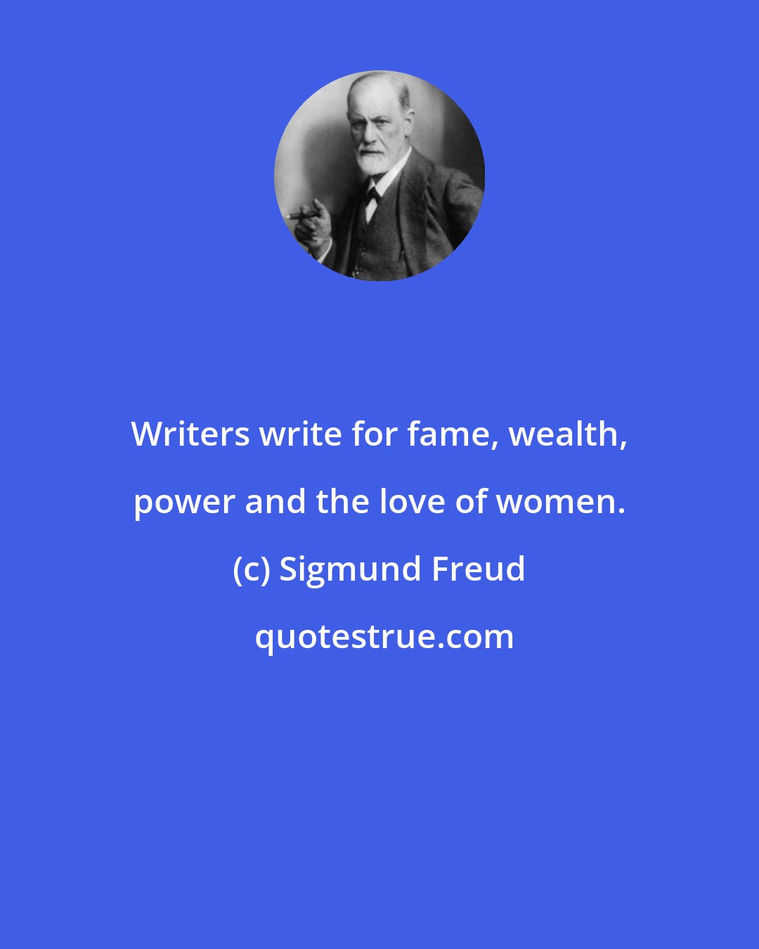 Sigmund Freud: Writers write for fame, wealth, power and the love of women.