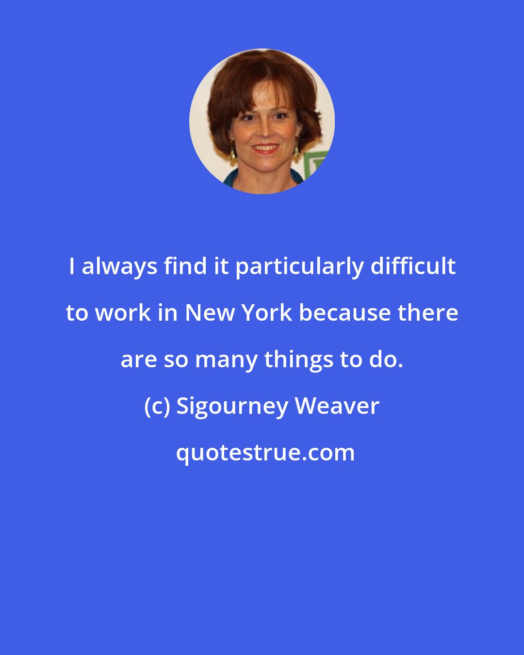 Sigourney Weaver: I always find it particularly difficult to work in New York because there are so many things to do.