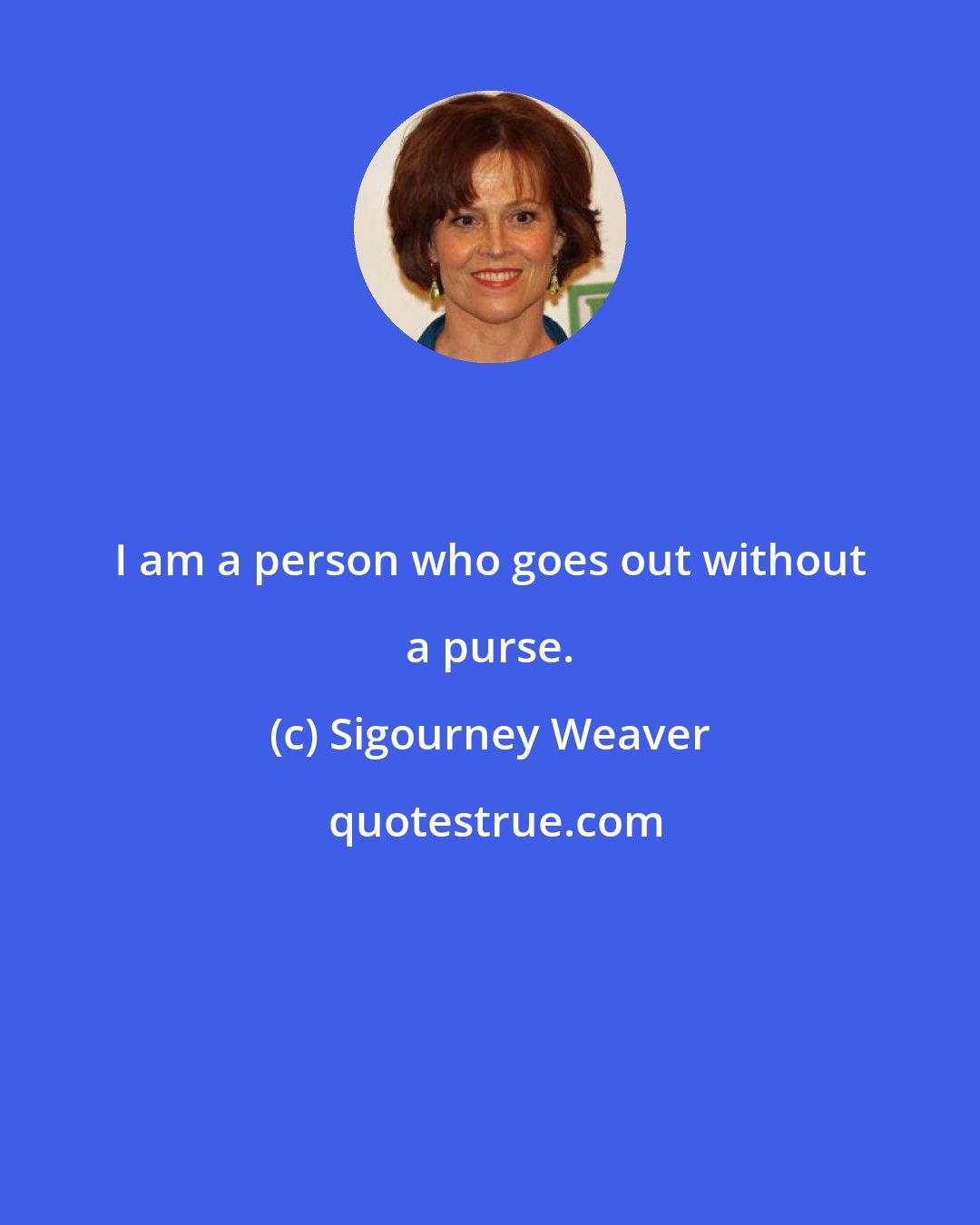 Sigourney Weaver: I am a person who goes out without a purse.