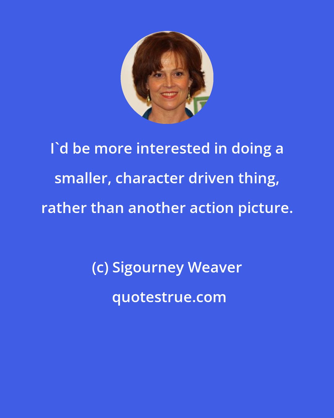 Sigourney Weaver: I'd be more interested in doing a smaller, character driven thing, rather than another action picture.