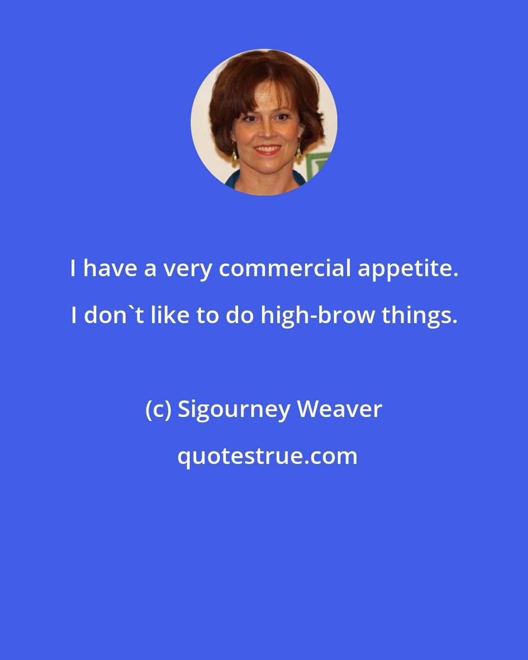 Sigourney Weaver: I have a very commercial appetite. I don't like to do high-brow things.