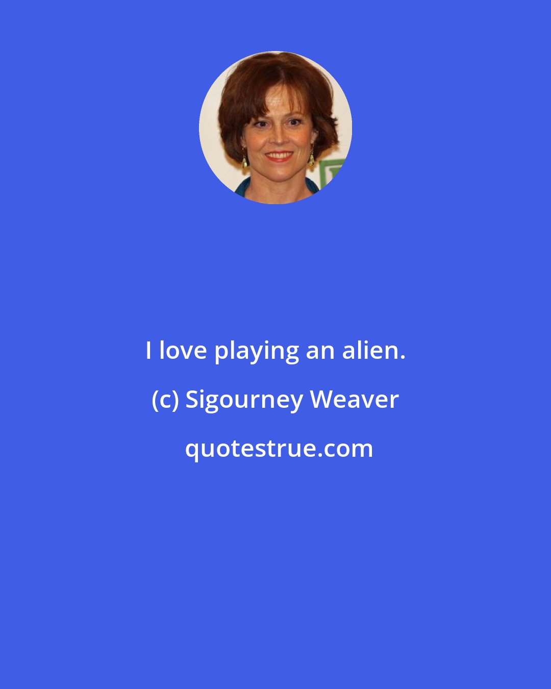 Sigourney Weaver: I love playing an alien.