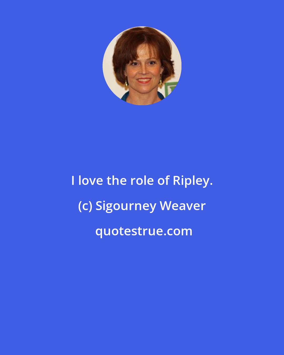 Sigourney Weaver: I love the role of Ripley.