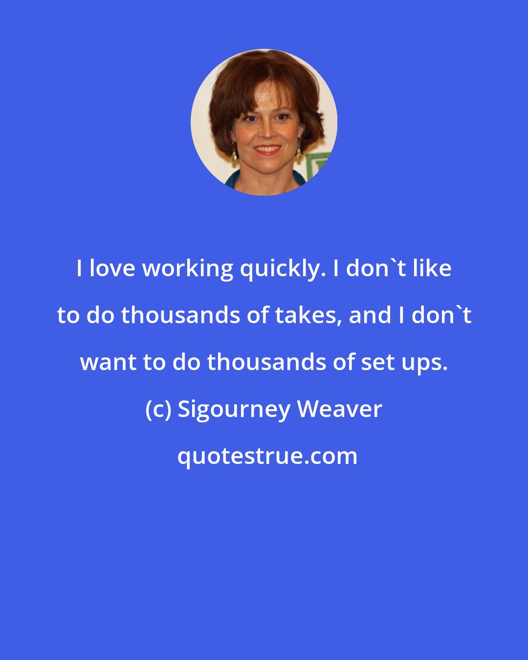 Sigourney Weaver: I love working quickly. I don't like to do thousands of takes, and I don't want to do thousands of set ups.