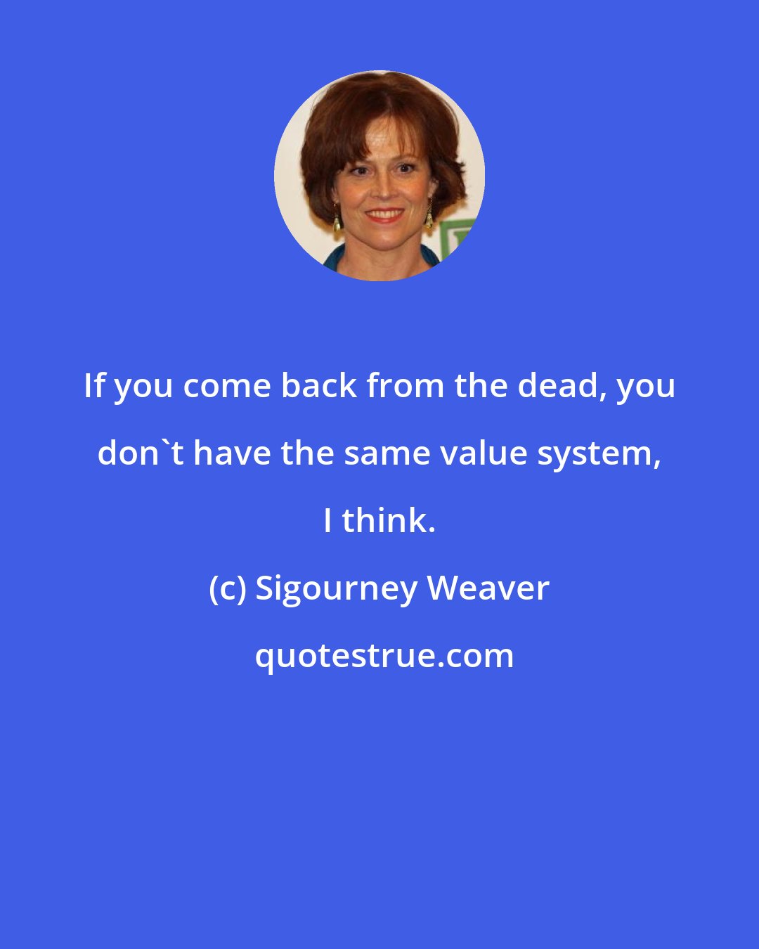 Sigourney Weaver: If you come back from the dead, you don't have the same value system, I think.