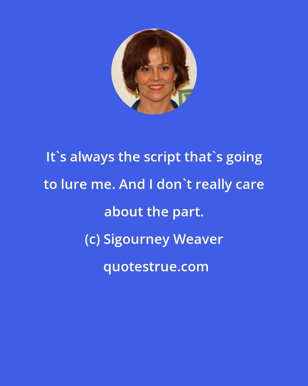 Sigourney Weaver: It's always the script that's going to lure me. And I don't really care about the part.