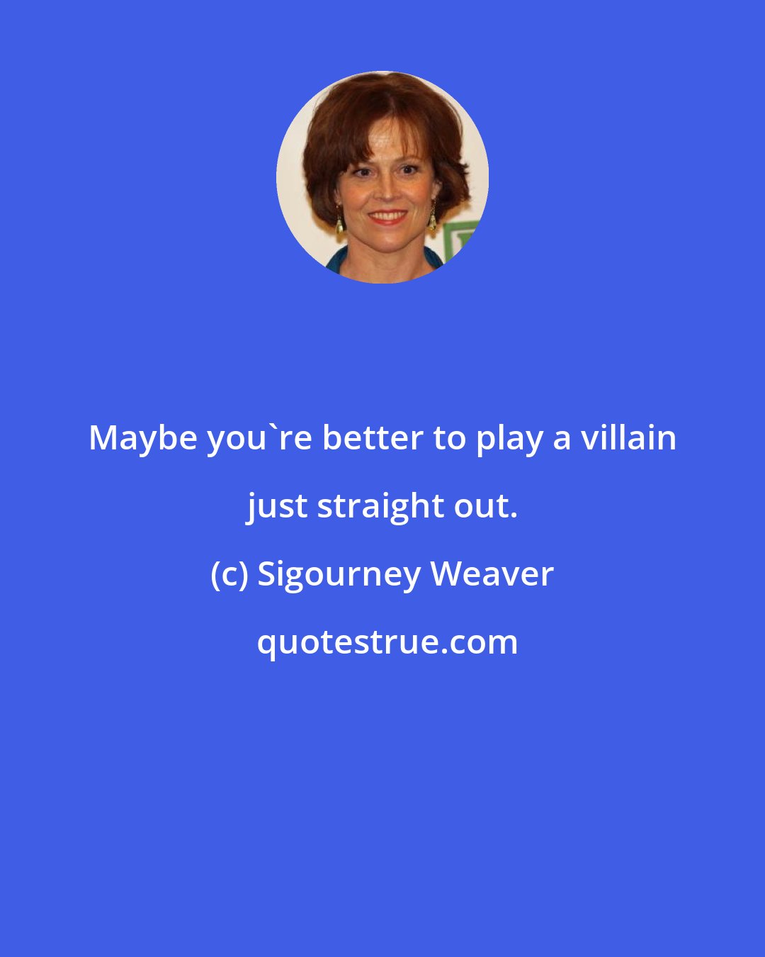 Sigourney Weaver: Maybe you're better to play a villain just straight out.