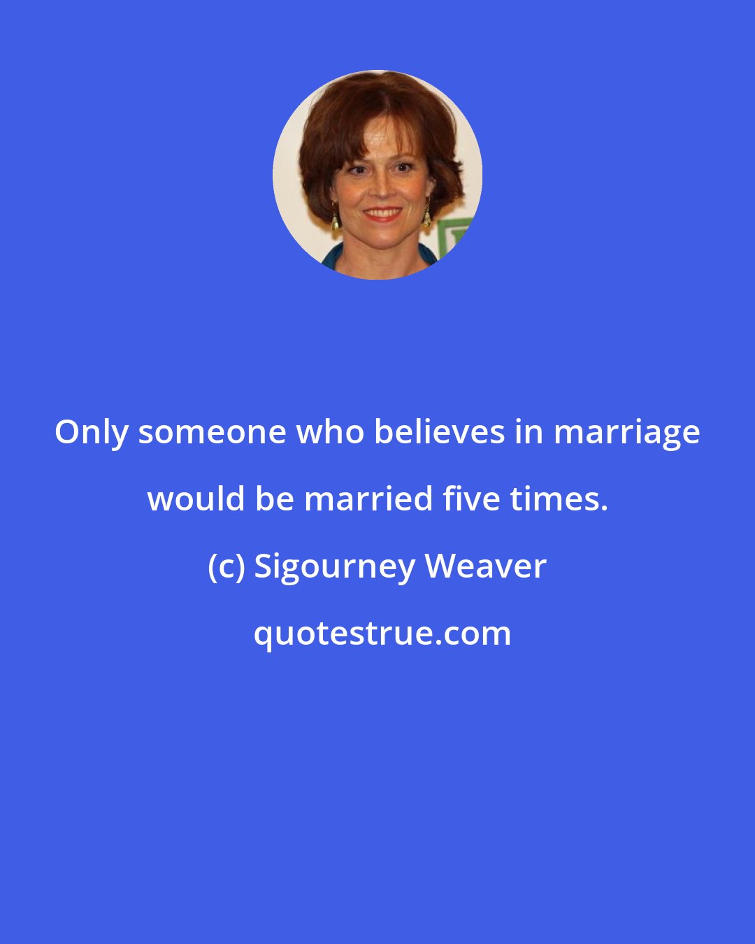 Sigourney Weaver: Only someone who believes in marriage would be married five times.