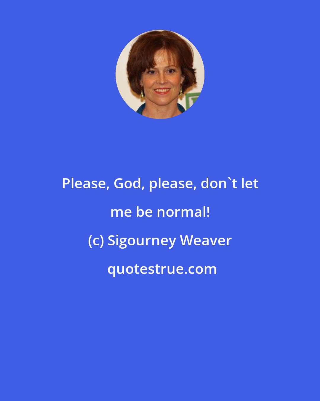 Sigourney Weaver: Please, God, please, don't let me be normal!