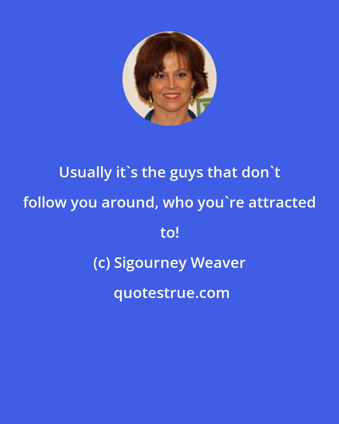 Sigourney Weaver: Usually it's the guys that don't follow you around, who you're attracted to!