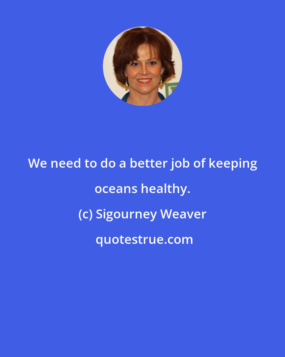 Sigourney Weaver: We need to do a better job of keeping oceans healthy.