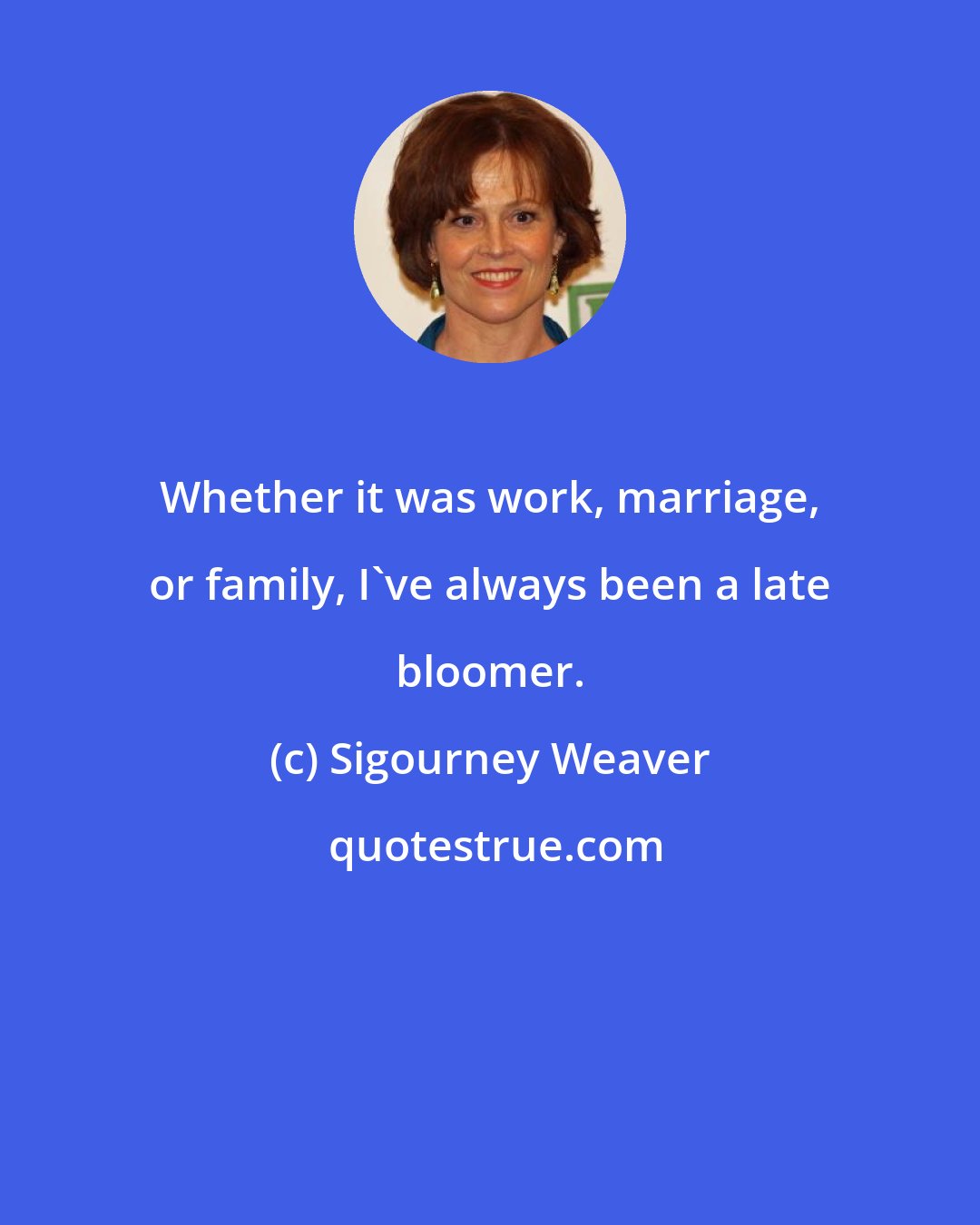 Sigourney Weaver: Whether it was work, marriage, or family, I've always been a late bloomer.