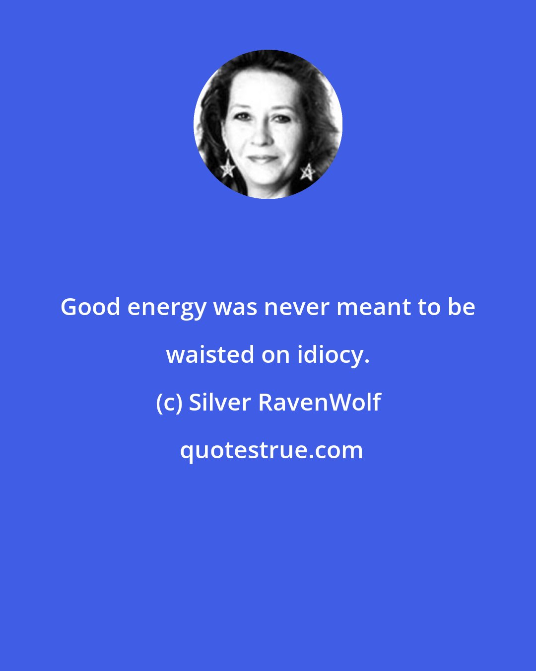 Silver RavenWolf: Good energy was never meant to be waisted on idiocy.