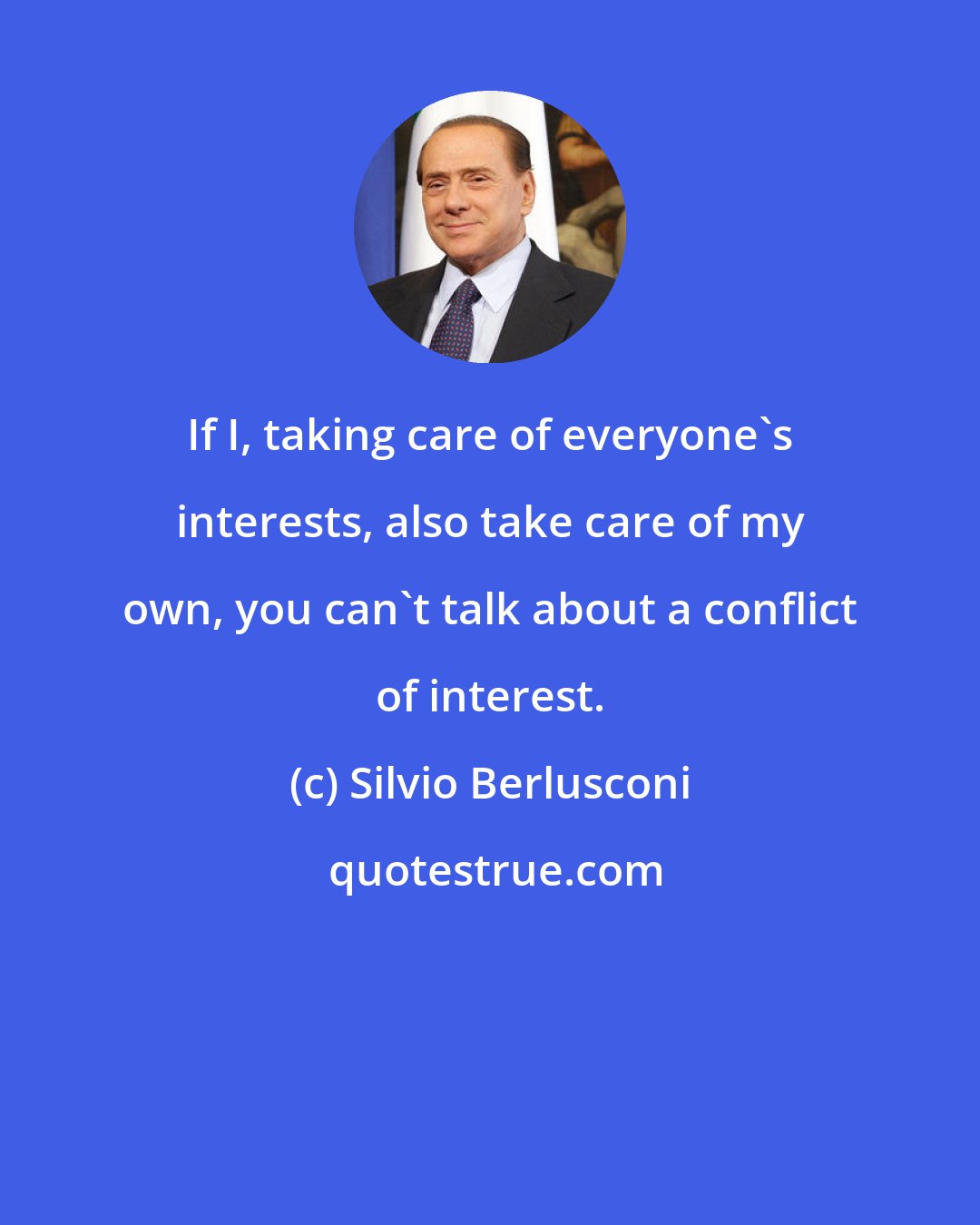 Silvio Berlusconi: If I, taking care of everyone's interests, also take care of my own, you can't talk about a conflict of interest.