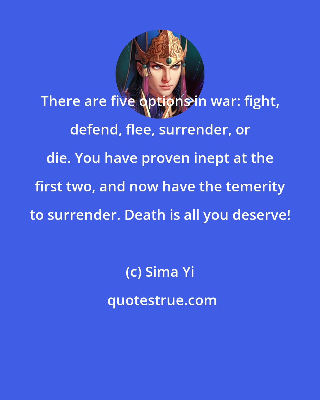 Sima Yi: There are five options in war: fight, defend, flee, surrender, or die. You have proven inept at the first two, and now have the temerity to surrender. Death is all you deserve!