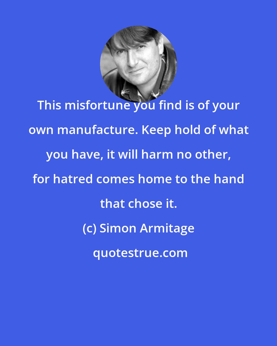 Simon Armitage: This misfortune you find is of your own manufacture. Keep hold of what you have, it will harm no other, for hatred comes home to the hand that chose it.