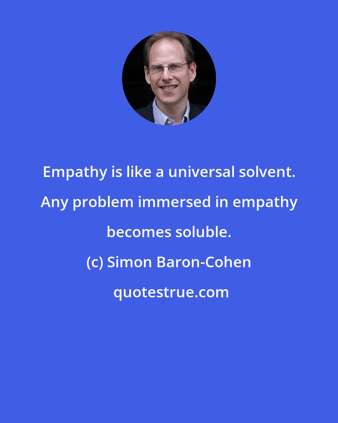 Simon Baron-Cohen: Empathy is like a universal solvent. Any problem immersed in empathy becomes soluble.