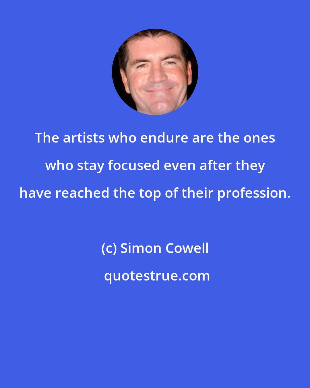 Simon Cowell: The artists who endure are the ones who stay focused even after they have reached the top of their profession.