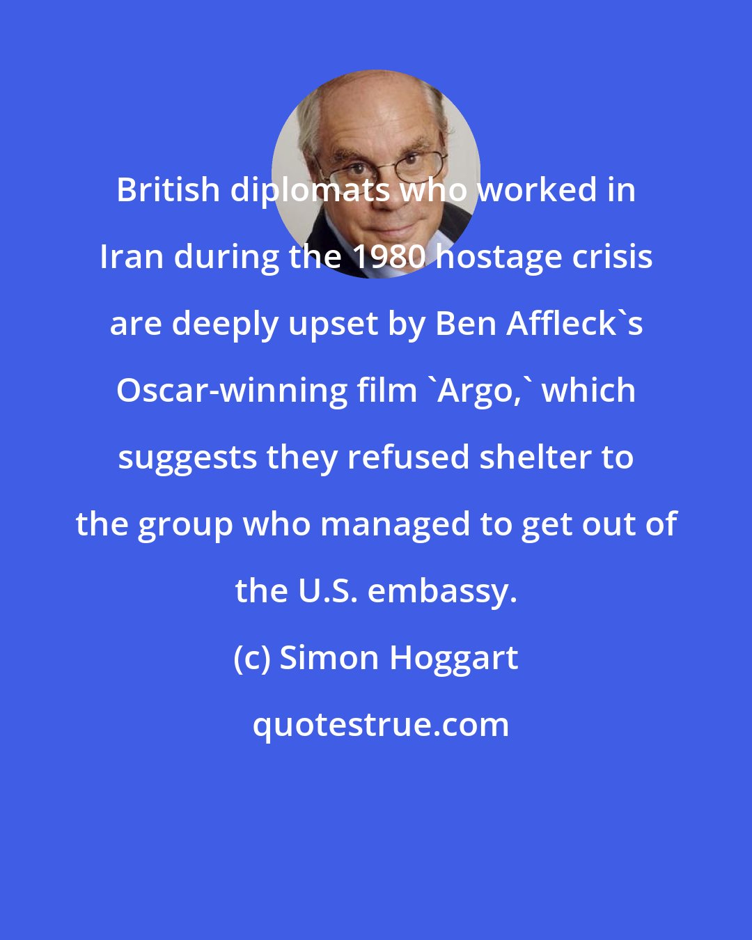 Simon Hoggart: British diplomats who worked in Iran during the 1980 hostage crisis are deeply upset by Ben Affleck's Oscar-winning film 'Argo,' which suggests they refused shelter to the group who managed to get out of the U.S. embassy.