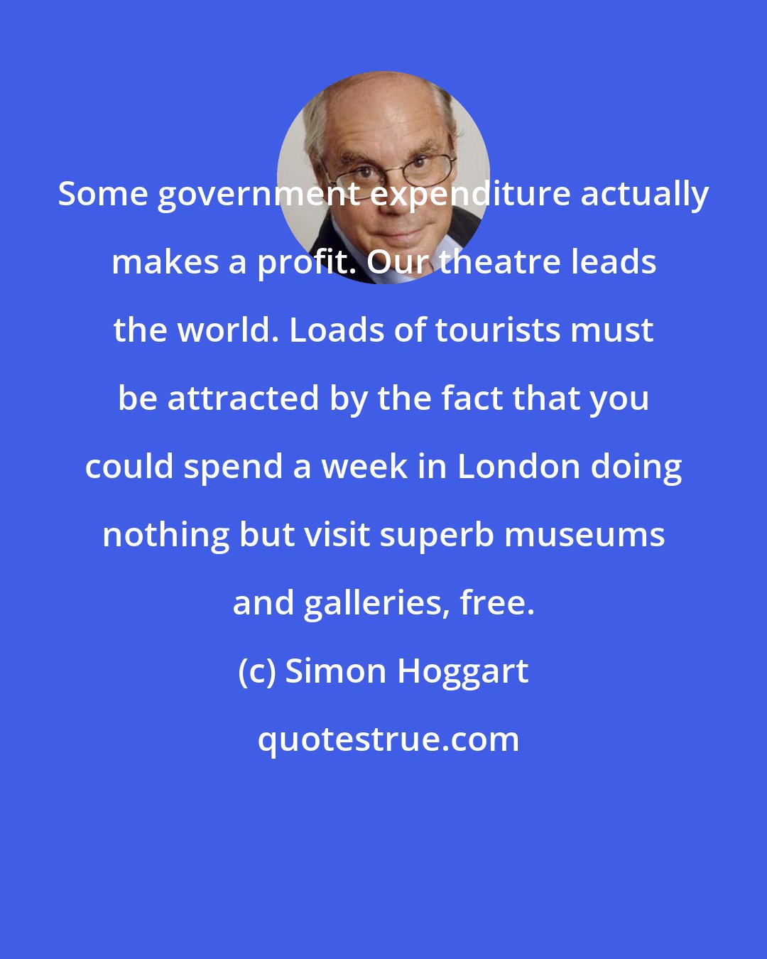 Simon Hoggart: Some government expenditure actually makes a profit. Our theatre leads the world. Loads of tourists must be attracted by the fact that you could spend a week in London doing nothing but visit superb museums and galleries, free.